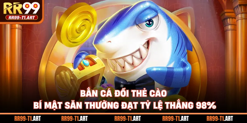 Bắn Cá Đổi Thẻ Cào - Bí Mật Săn Thưởng Đạt Tỷ Lệ Thắng 98%