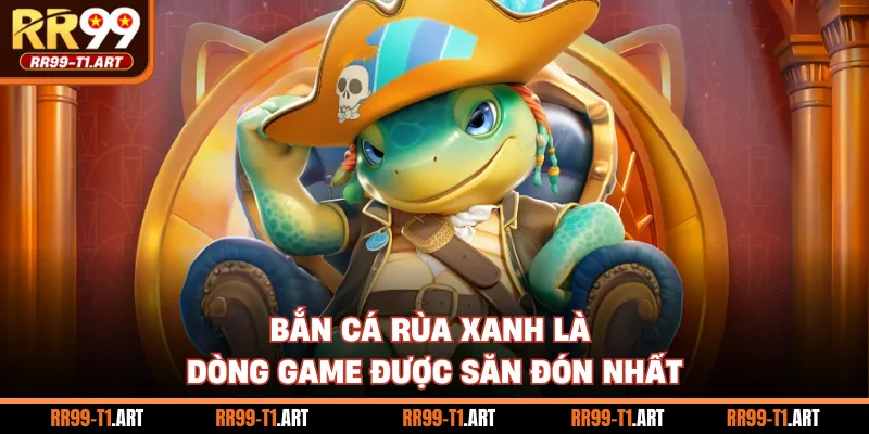 Bắn cá rùa xanh là dòng game được săn đón nhất