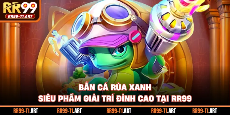 Bắn Cá Rùa Xanh - Siêu Phẩm Giải Trí Đỉnh Cao Tại RR99