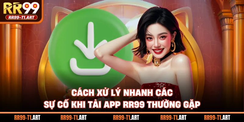 Cách xử lý nhanh các sự cố khi tải app RR99 thường gặp