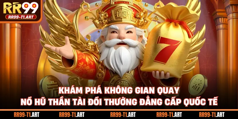 Khám phá không gian quay nổ hũ thần tài đổi thưởng đẳng cấp quốc tế