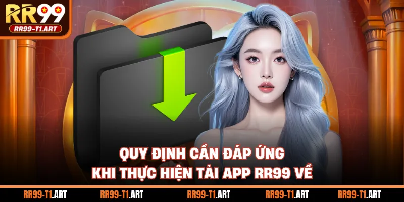 Quy định cần đáp ứng khi thực hiện tải app RR99 về