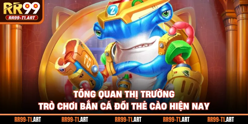 Tổng quan thị trường trò chơi bắn cá đổi thẻ cào hiện nay